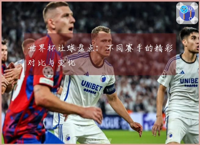世界杯让球盘点：不同赛季的精彩对比与变化