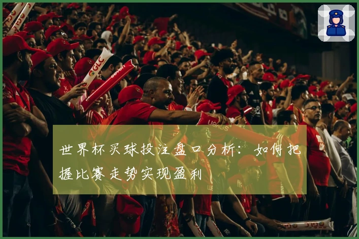 世界杯买球投注盘口分析：如何把握比赛走势实现盈利