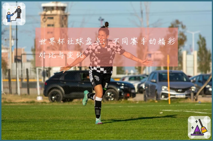 世界杯让球盘点：不同赛季的精彩对比与变化