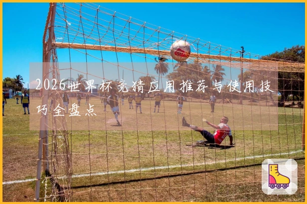 2026世界杯竞猜应用推荐与使用技巧全盘点