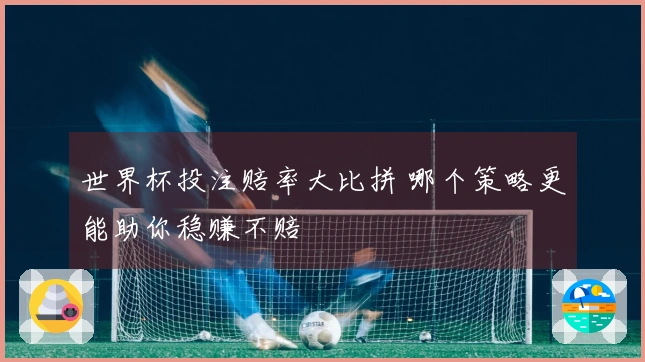 世界杯投注赔率大比拼 哪个策略更能助你稳赚不赔