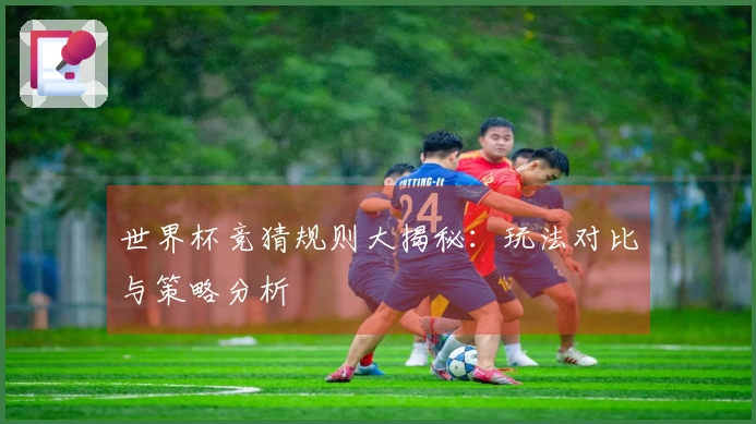 世界杯竞猜规则大揭秘：玩法对比与策略分析