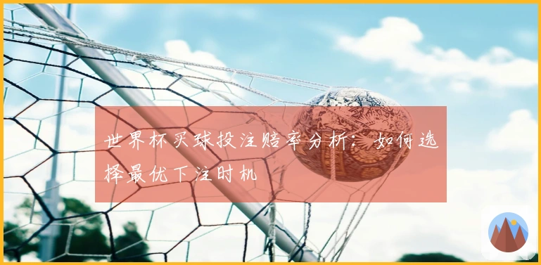 世界杯买球投注赔率分析：如何选择最优下注时机