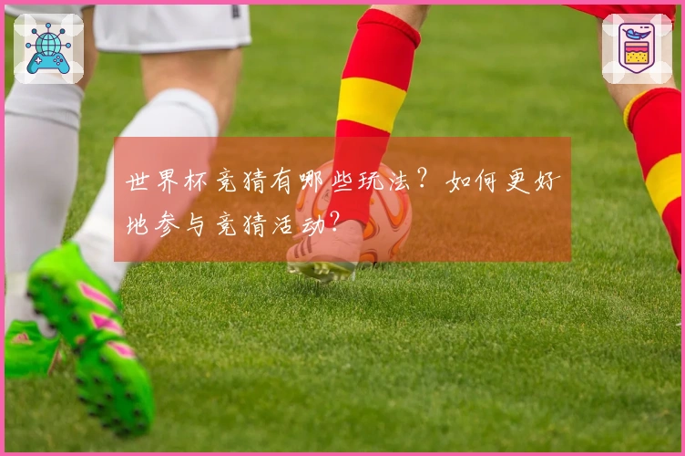 世界杯竞猜有哪些玩法？如何更好地参与竞猜活动？