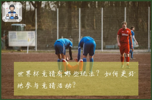 世界杯竞猜有哪些玩法？如何更好地参与竞猜活动？