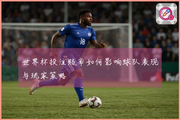 世界杯投注赔率如何影响球队表现与玩家策略